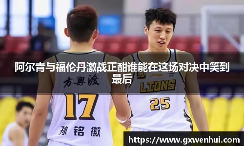 阿尔青与福伦丹激战正酣谁能在这场对决中笑到最后