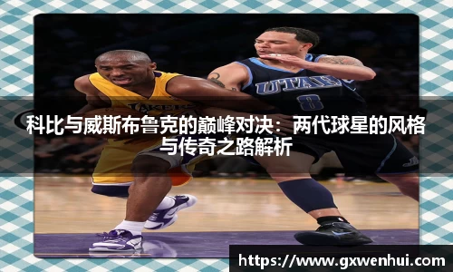 科比与威斯布鲁克的巅峰对决：两代球星的风格与传奇之路解析