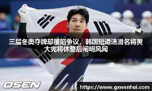 三届冬奥夺牌却屡陷争议，韩国短道速滑名将黄大宪将休整后阐明风闻